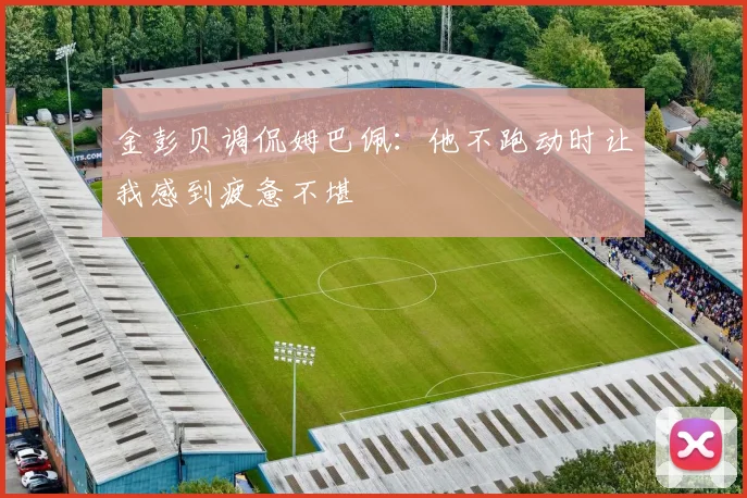 金彭贝调侃姆巴佩：他不跑动时让我感到疲惫不堪