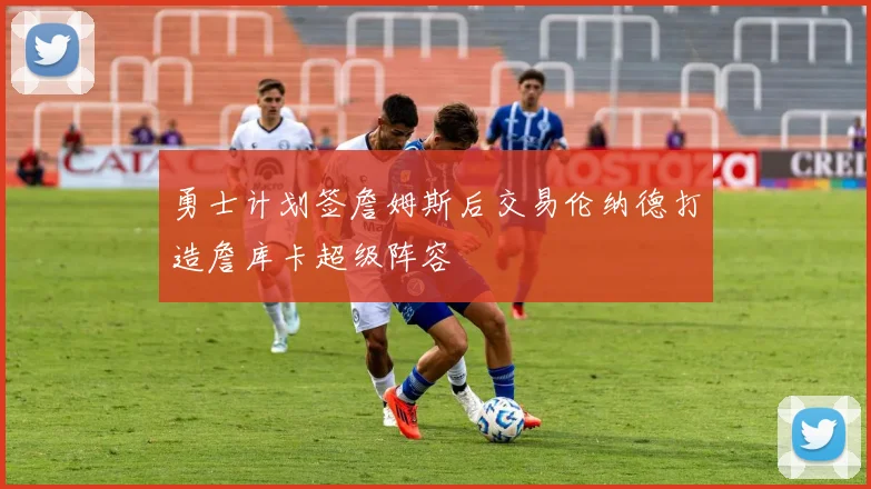 勇士计划签詹姆斯后交易伦纳德打造詹库卡超级阵容