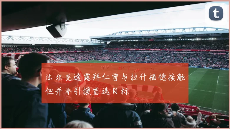 法尔克透露拜仁曾与拉什福德接触但并非引援首选目标
