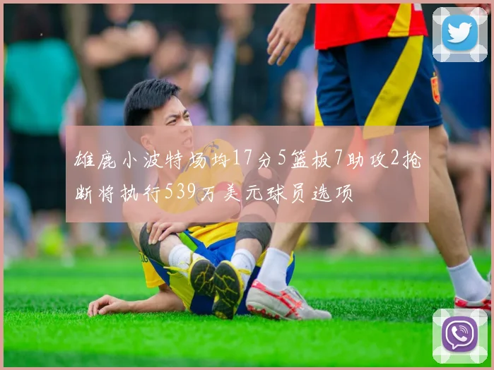 雄鹿小波特场均17分5篮板7助攻2抢断将执行539万美元球员选项