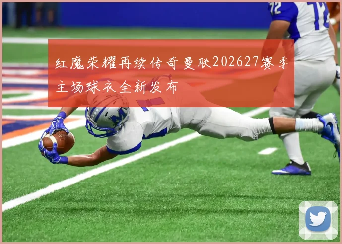 红魔荣耀再续传奇曼联202627赛季主场球衣全新发布