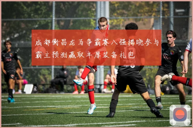 成都衡昌龙马争霸赛八强揭晓参与霸主预测赢取丰厚装备礼包