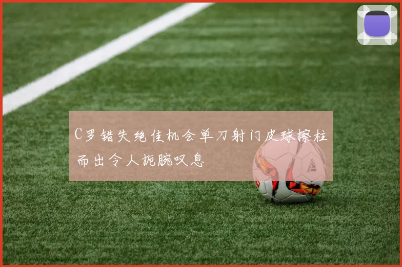 C罗错失绝佳机会单刀射门皮球擦柱而出令人扼腕叹息