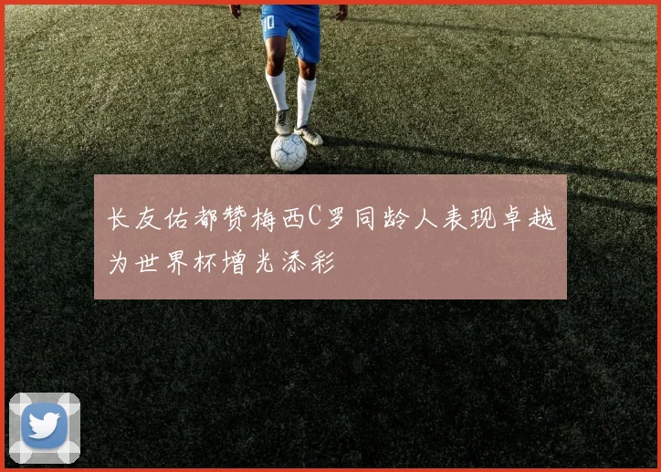 长友佑都赞梅西C罗同龄人表现卓越为世界杯增光添彩