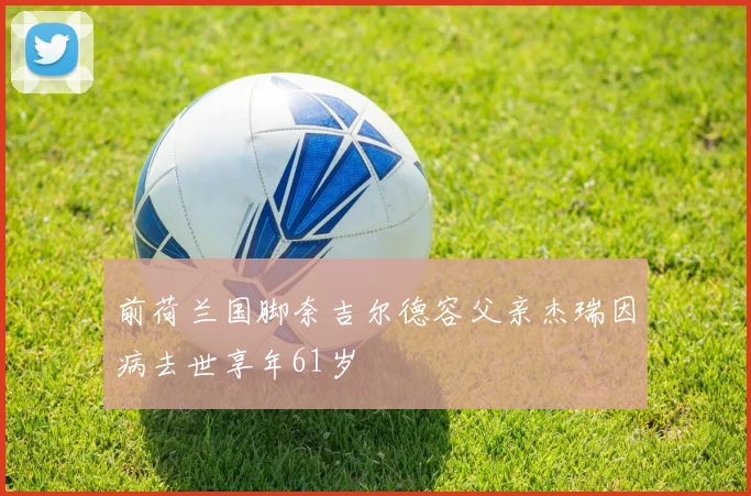 前荷兰国脚奈吉尔德容父亲杰瑞因病去世享年61岁