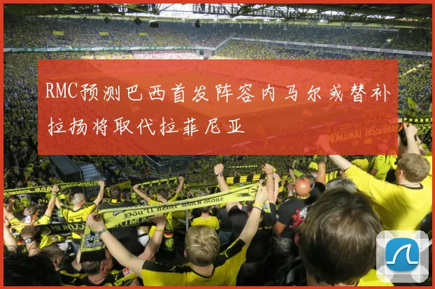 RMC预测巴西首发阵容内马尔或替补拉扬将取代拉菲尼亚