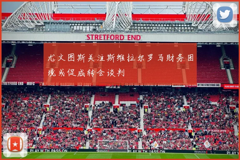 尤文图斯关注斯维拉尔罗马财务困境或促成转会谈判