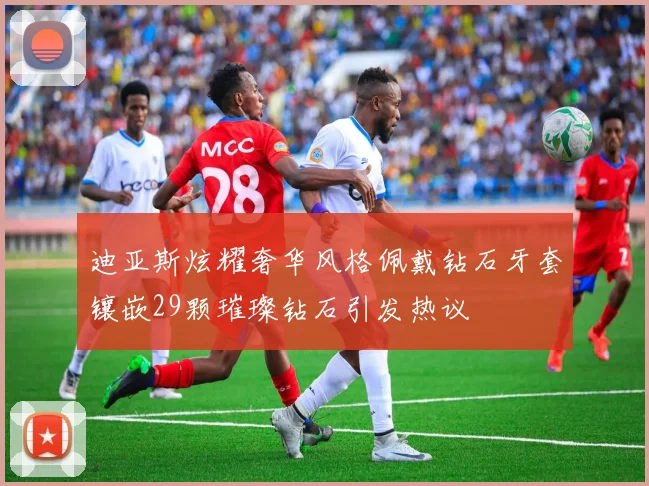 迪亚斯炫耀奢华风格佩戴钻石牙套镶嵌29颗璀璨钻石引发热议