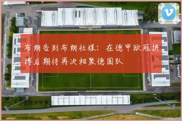 布朗告别布朗社媒：在德甲欧冠拼搏后期待再次相聚德国队