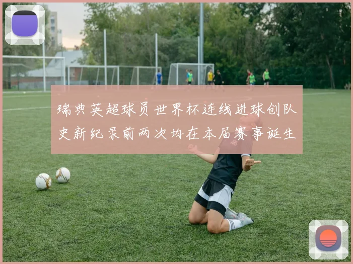 瑞典英超球员世界杯连线进球创队史新纪录前两次均在本届赛事诞生