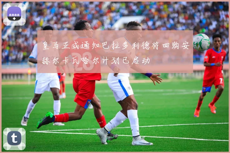 皇马正式通知巴拉多利德将回购安赫尔卡瓦哈尔计划已启动