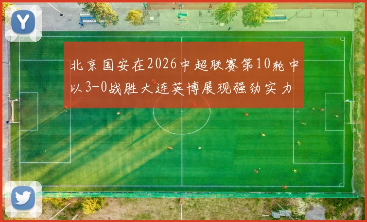 北京国安在2026中超联赛第10轮中以3-0战胜大连英博展现强劲实力