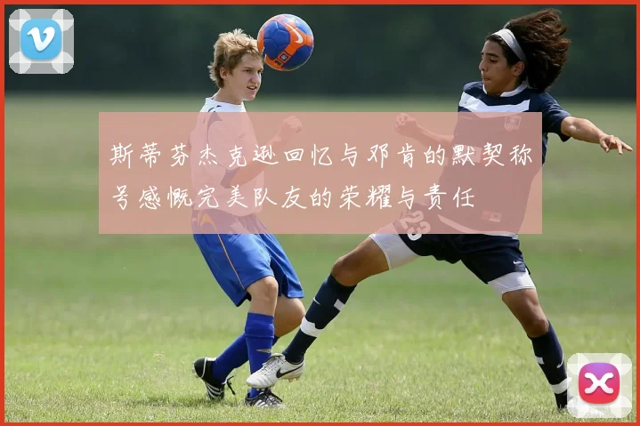 斯蒂芬杰克逊回忆与邓肯的默契称号感慨完美队友的荣耀与责任