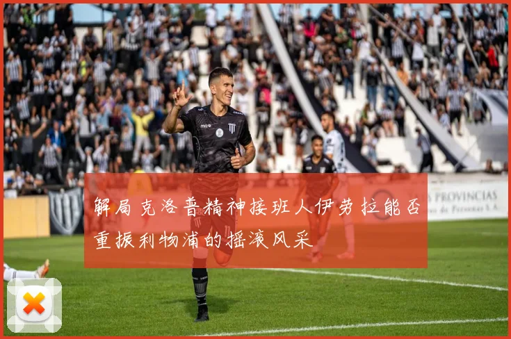 解局克洛普精神接班人伊劳拉能否重振利物浦的摇滚风采