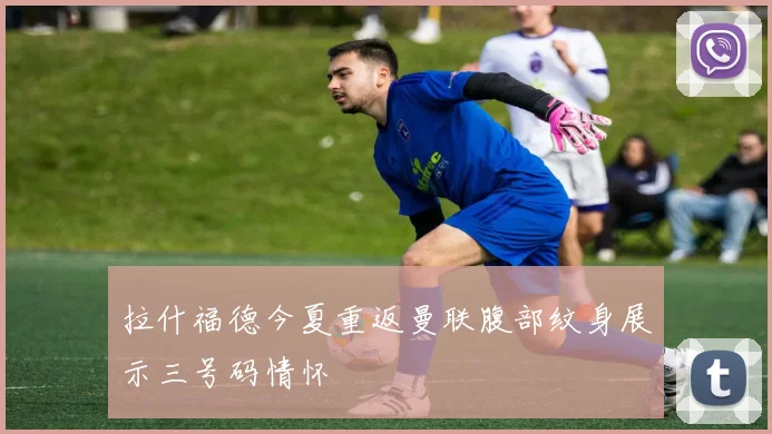 拉什福德今夏重返曼联腹部纹身展示三号码情怀