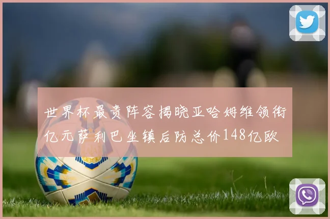 世界杯最贵阵容揭晓亚哈姆维领衔亿元萨利巴坐镇后防总价148亿欧