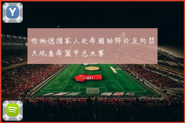 伦纳德携家人赴希腊助阵好友约瑟夫观看希篮甲总决赛