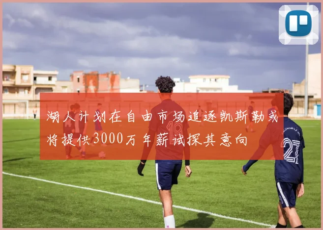 湖人计划在自由市场追逐凯斯勒或将提供3000万年薪试探其意向