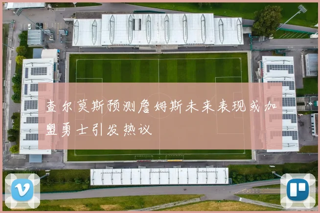 查尔莫斯预测詹姆斯未来表现或加盟勇士引发热议